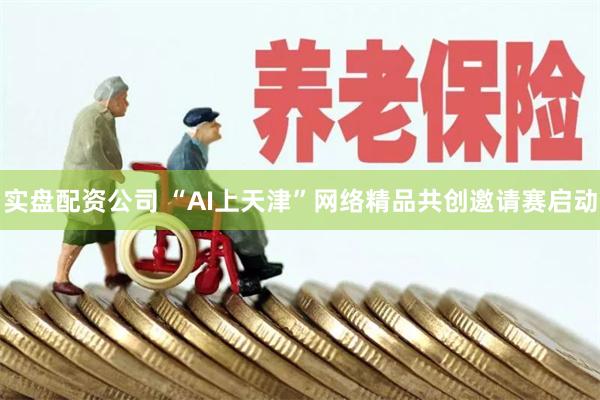 实盘配资公司 “AI上天津”网络精品共创邀请赛启动