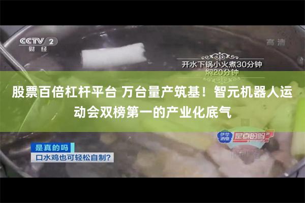 股票百倍杠杆平台 万台量产筑基！智元机器人运动会双榜第一的产业化底气