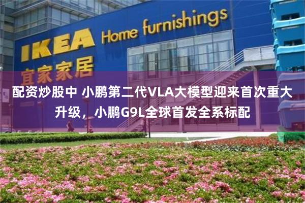 配资炒股中 小鹏第二代VLA大模型迎来首次重大升级，小鹏G9L全球首发全系标配