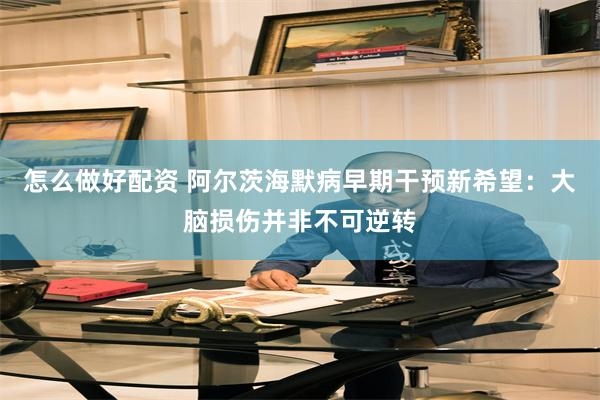 怎么做好配资 阿尔茨海默病早期干预新希望：大脑损伤并非不可逆转
