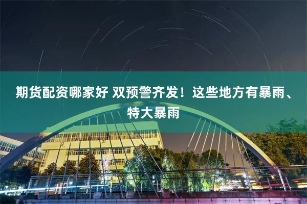 期货配资哪家好 双预警齐发！这些地方有暴雨、特大暴雨