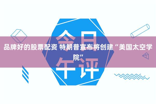 品牌好的股票配资 特朗普宣布将创建“美国太空学院”