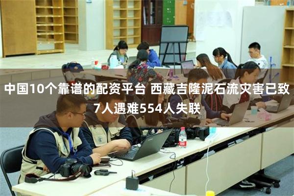 中国10个靠谱的配资平台 西藏吉隆泥石流灾害已致7人遇难554人失联