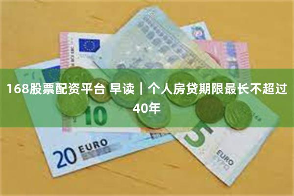 168股票配资平台 早读｜个人房贷期限最长不超过40年
