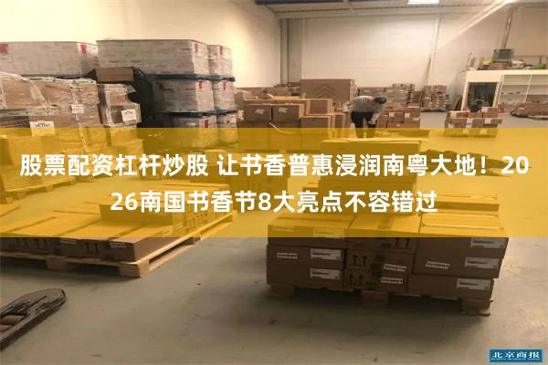 股票配资杠杆炒股 让书香普惠浸润南粤大地！2026南国书香节8大亮点不容错过
