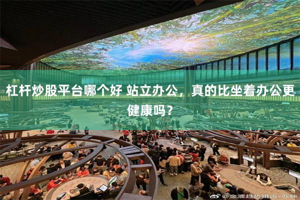 杠杆炒股平台哪个好 站立办公，真的比坐着办公更健康吗？