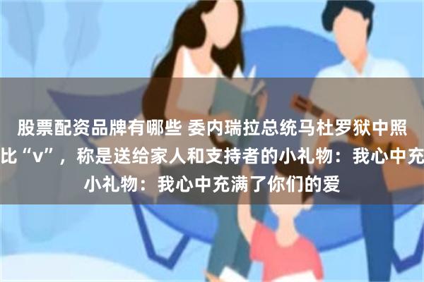 股票配资品牌有哪些 委内瑞拉总统马杜罗狱中照片发布，双手比“v”，称是送给家人和支持者的小礼物：我心中充满了你们的爱