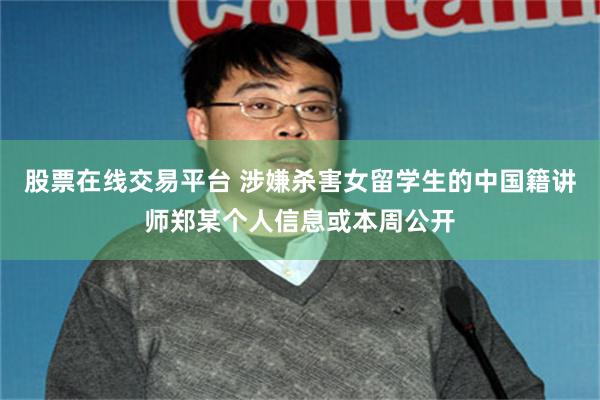 股票在线交易平台 涉嫌杀害女留学生的中国籍讲师郑某个人信息或本周公开