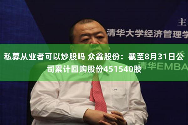 私募从业者可以炒股吗 众鑫股份：截至8月31日公司累计回购股份451540股