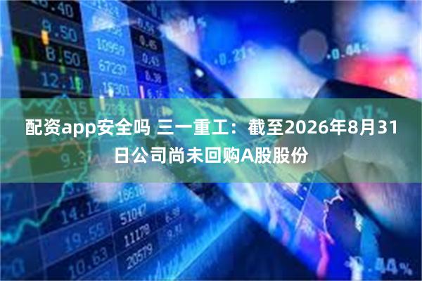 配资app安全吗 三一重工：截至2026年8月31日公司尚未回购A股股份