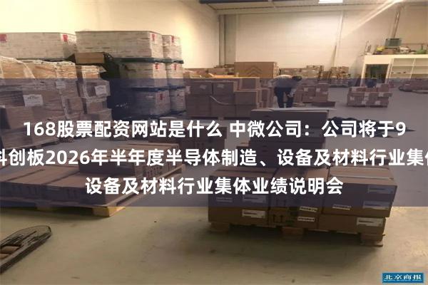 168股票配资网站是什么 中微公司：公司将于9月10日参加科创板2026年半年度半导体制造、设备及材料行业集体业绩说明会