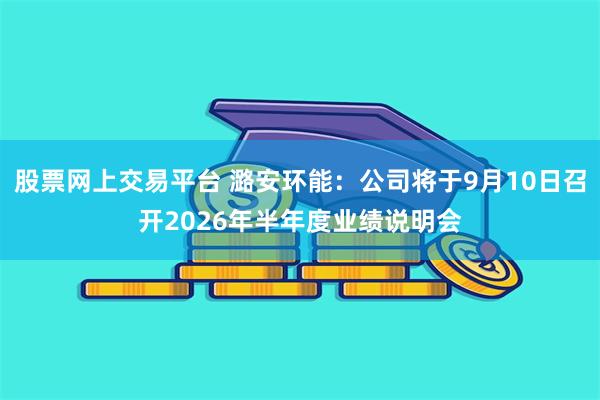 股票网上交易平台 潞安环能：公司将于9月10日召开2026年半年度业绩说明会