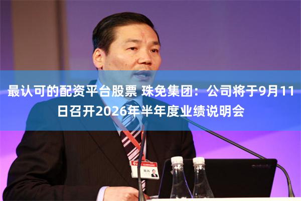 最认可的配资平台股票 珠免集团：公司将于9月11日召开2026年半年度业绩说明会