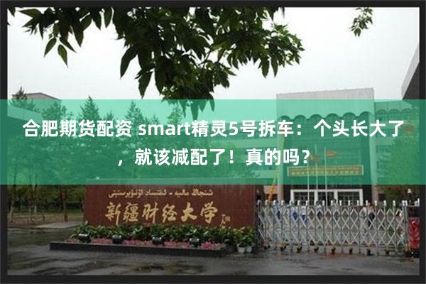 合肥期货配资 smart精灵5号拆车：个头长大了，就该减配了！真的吗？