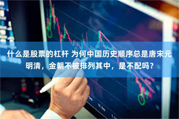什么是股票的杠杆 为何中国历史顺序总是唐宋元明清，金朝不被排列其中，是不配吗？
