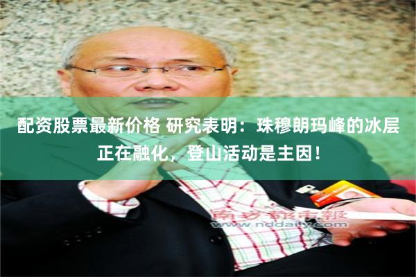 配资股票最新价格 研究表明：珠穆朗玛峰的冰层正在融化，登山活动是主因！