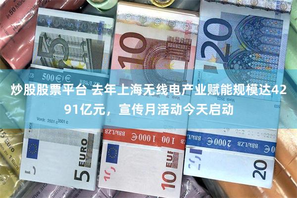 炒股股票平台 去年上海无线电产业赋能规模达4291亿元，宣传月活动今天启动