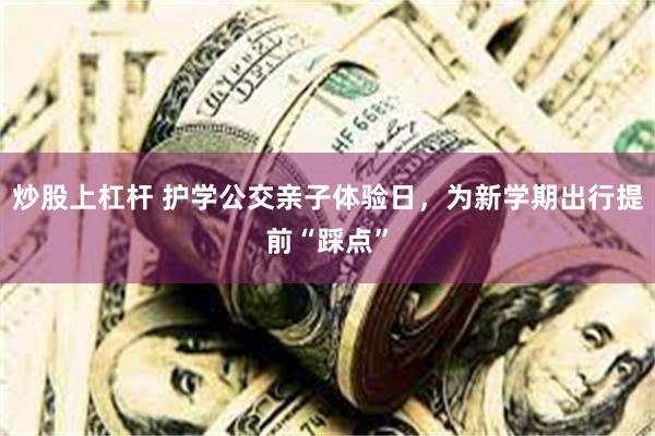 炒股上杠杆 护学公交亲子体验日，为新学期出行提前“踩点”