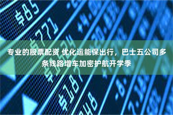 专业的股票配资 优化运能保出行，巴士五公司多条线路增车加密护航开学季