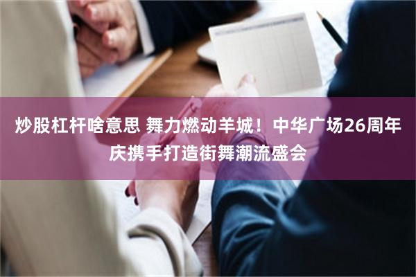 炒股杠杆啥意思 舞力燃动羊城!中华广场26周年庆携手打造街舞潮流盛会