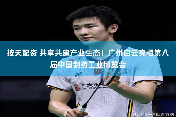 按天配资 共享共建产业生态！广州白云亮相第八届中国制药工业博览会