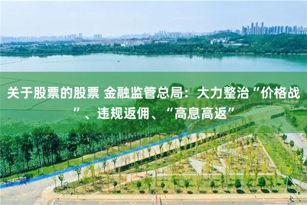 关于股票的股票 金融监管总局：大力整治“价格战”、违规返佣、“高息高返”