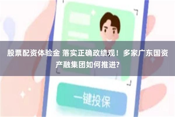 股票配资体验金 落实正确政绩观！多家广东国资产融集团如何推进?