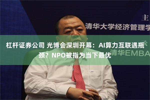 杠杆证券公司 光博会深圳开幕：AI算力互联遇瓶颈？NPO被指为当下最优