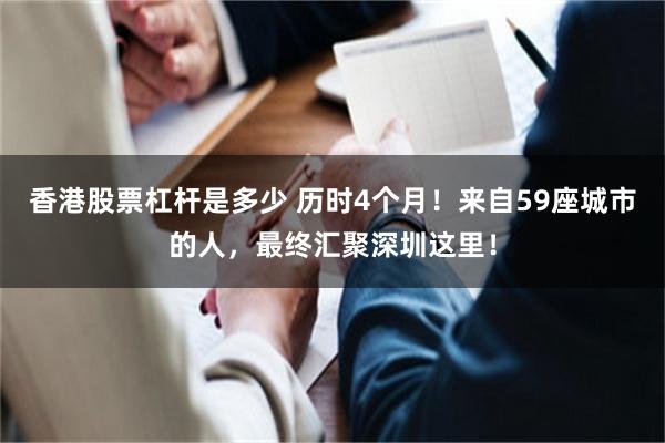 香港股票杠杆是多少 历时4个月！来自59座城市的人，最终汇聚深圳这里！