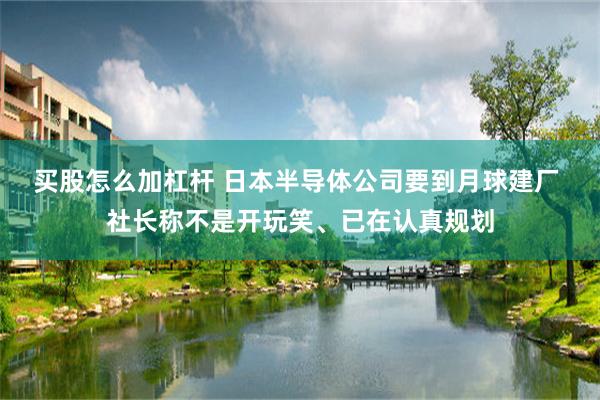 买股怎么加杠杆 日本半导体公司要到月球建厂 社长称不是开玩笑、已在认真规划