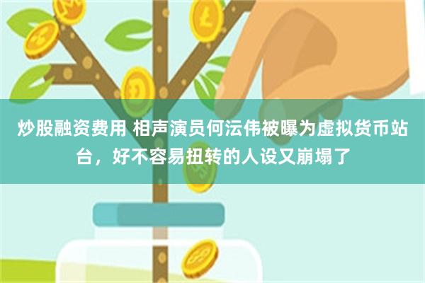 炒股融资费用 相声演员何沄伟被曝为虚拟货币站台，好不容易扭转的人设又崩塌了