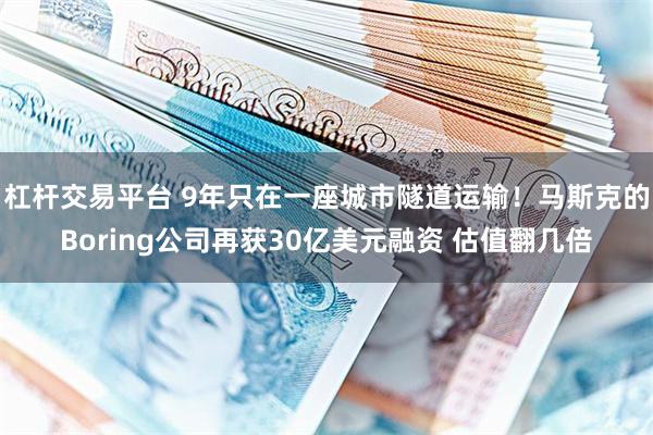 杠杆交易平台 9年只在一座城市隧道运输！马斯克的Boring公司再获30亿美元融资 估值翻几倍