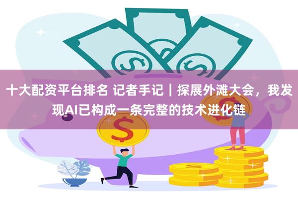 十大配资平台排名 记者手记｜探展外滩大会，我发现AI已构成一条完整的技术进化链