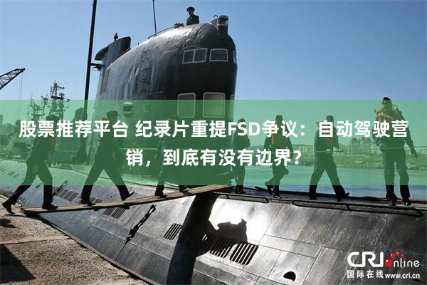 股票推荐平台 纪录片重提FSD争议：自动驾驶营销，到底有没有边界？