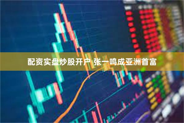 配资实盘炒股开户 张一鸣成亚洲首富