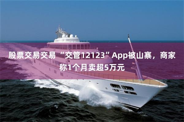 股票交易交易 “交管12123”App被山寨,商家称1个月卖超5万元