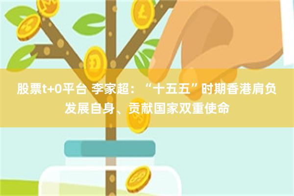 股票t+0平台 李家超：“十五五”时期香港肩负发展自身、贡献国家双重使命