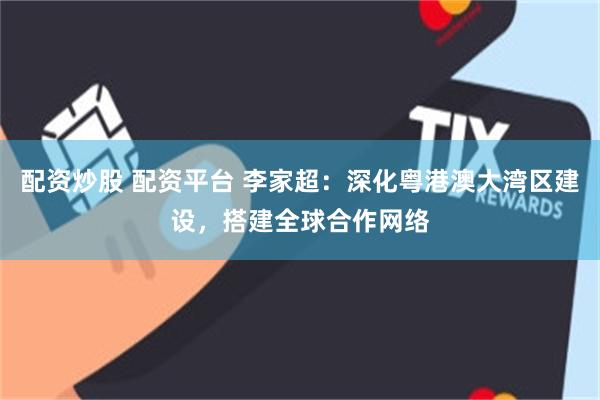 配资炒股 配资平台 李家超：深化粤港澳大湾区建设，搭建全球合作网络
