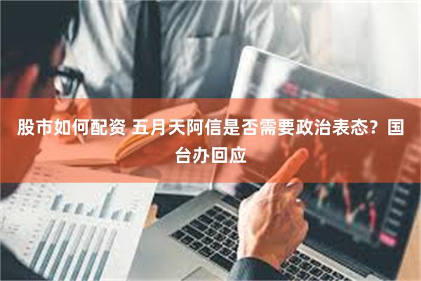 股市如何配资 五月天阿信是否需要政治表态？国台办回应