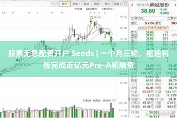 股票无息配资开户 Seeds | 一个月三轮,枢途科技完成近亿元Pre-A轮融资