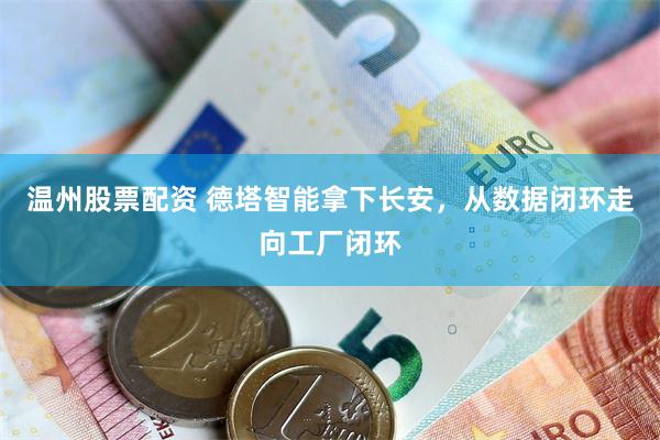 温州股票配资 德塔智能拿下长安，从数据闭环走向工厂闭环
