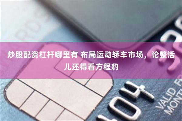 炒股配资杠杆哪里有 布局运动轿车市场，论整活儿还得看方程豹