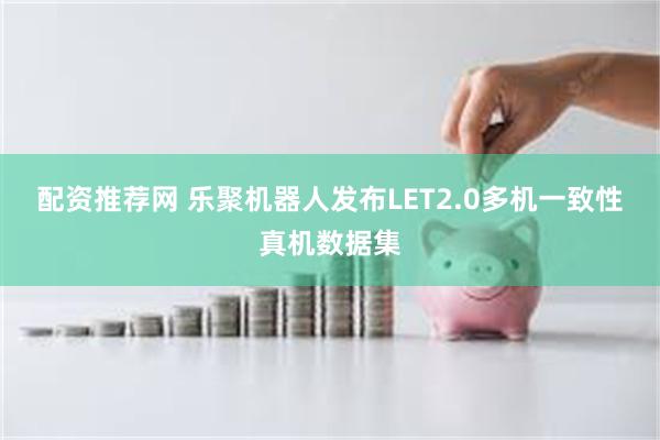 配资推荐网 乐聚机器人发布LET2.0多机一致性真机数据集