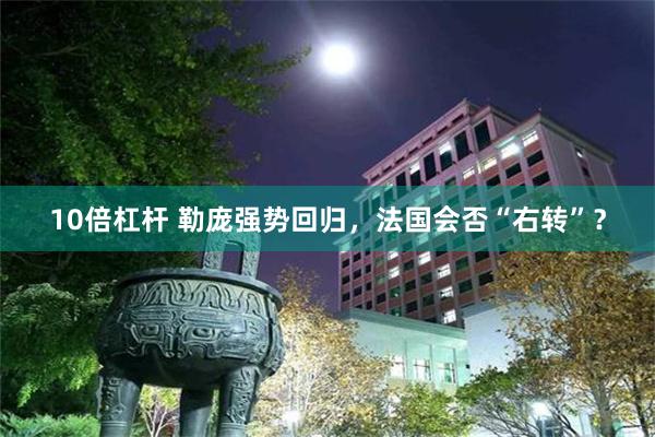 10倍杠杆 勒庞强势回归,法国会否“右转”?