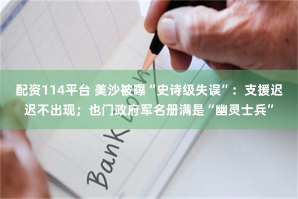 配资114平台 美沙被曝“史诗级失误”：支援迟迟不出现；也门政府军名册满是“幽灵士兵”