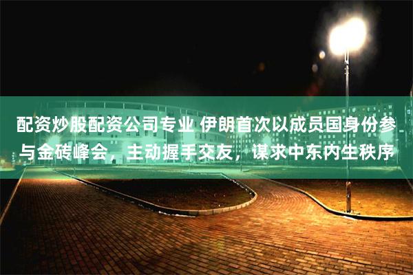 配资炒股配资公司专业 伊朗首次以成员国身份参与金砖峰会，主动握手交友，谋求中东内生秩序