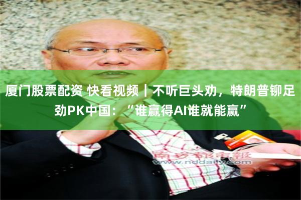厦门股票配资 快看视频｜不听巨头劝，特朗普铆足劲PK中国：“谁赢得AI谁就能赢”