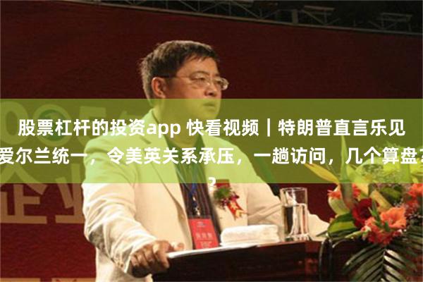 股票杠杆的投资app 快看视频｜特朗普直言乐见爱尔兰统一，令美英关系承压，一趟访问，几个算盘？