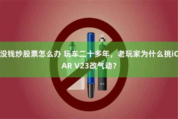 没钱炒股票怎么办 玩车二十多年，老玩家为什么挑iCAR V23改气动？