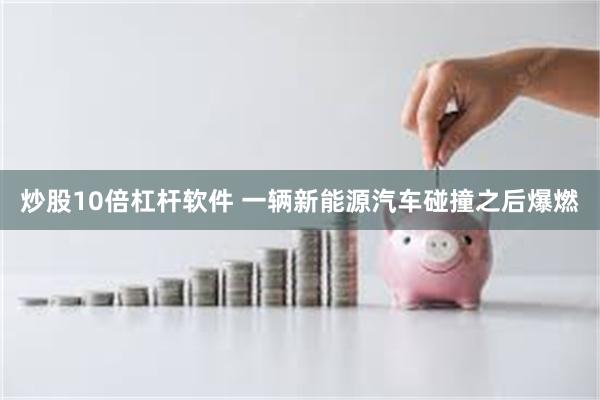 炒股10倍杠杆软件 一辆新能源汽车碰撞之后爆燃